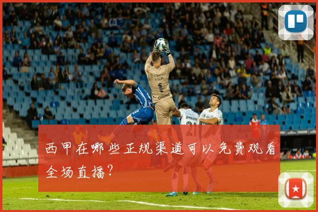 西甲在哪些正规渠道可以免费观看全场直播？