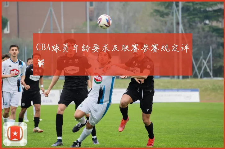 CBA球员年龄要求及联赛参赛规定详解