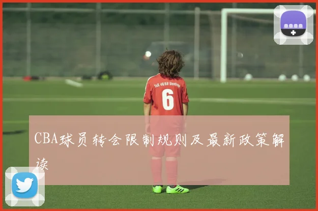 CBA球员转会限制规则及最新政策解读