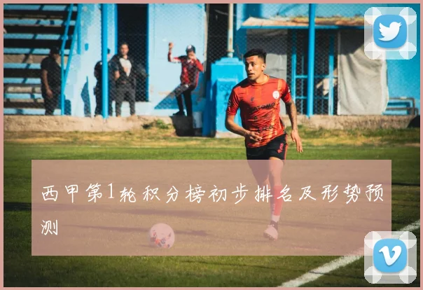 西甲第1轮积分榜初步排名及形势预测