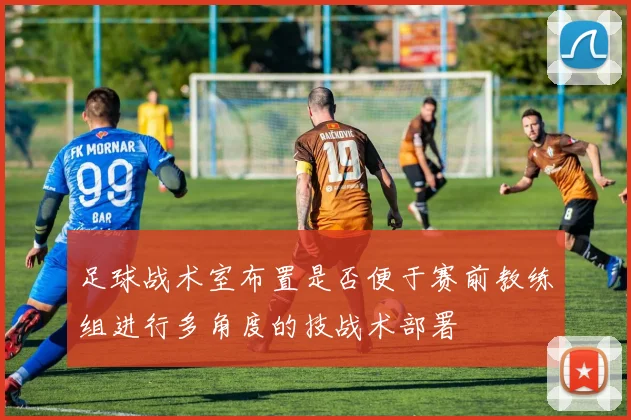 足球战术室布置是否便于赛前教练组进行多角度的技战术部署