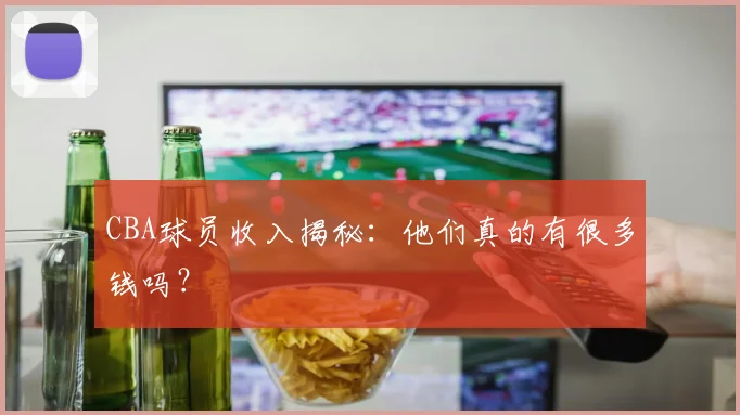 CBA球员收入揭秘：他们真的有很多钱吗？