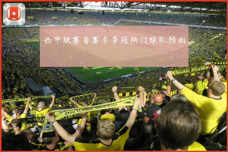 西甲联赛每赛季争冠热门球队预测