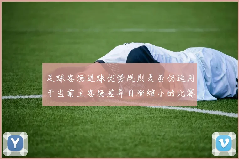 足球客场进球优势规则是否仍适用于当前主客场差异日渐缩小的比赛结构