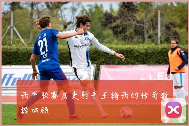 西甲联赛历史射手王梅西的传奇数据回顾
