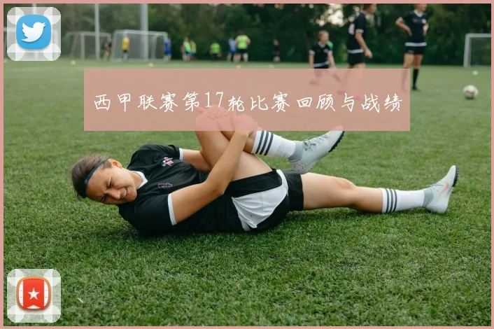 西甲联赛第17轮比赛回顾与战绩