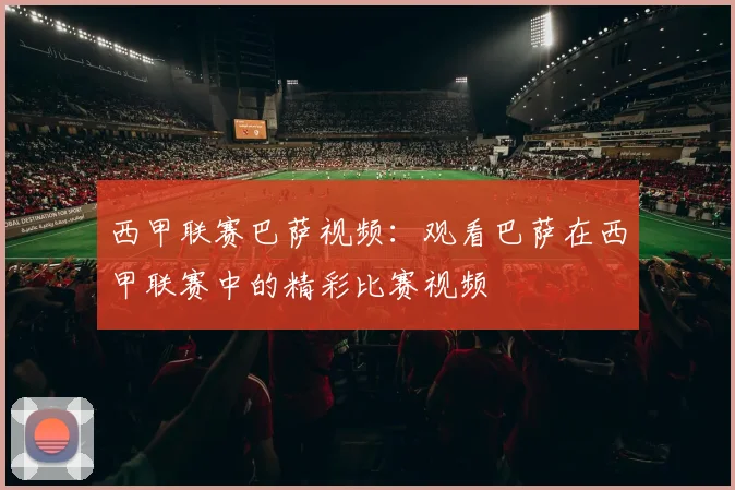 西甲联赛巴萨视频：观看巴萨在西甲联赛中的精彩比赛视频