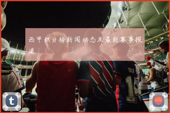 西甲积分榜新闻动态及最新赛事报道
