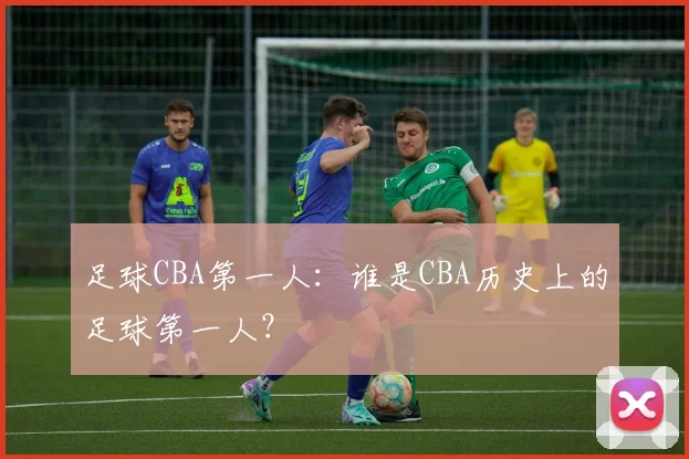 足球CBA第一人：谁是CBA历史上的足球第一人？
