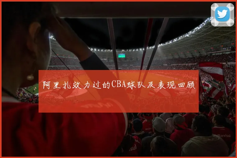 阿里扎效力过的CBA球队及表现回顾