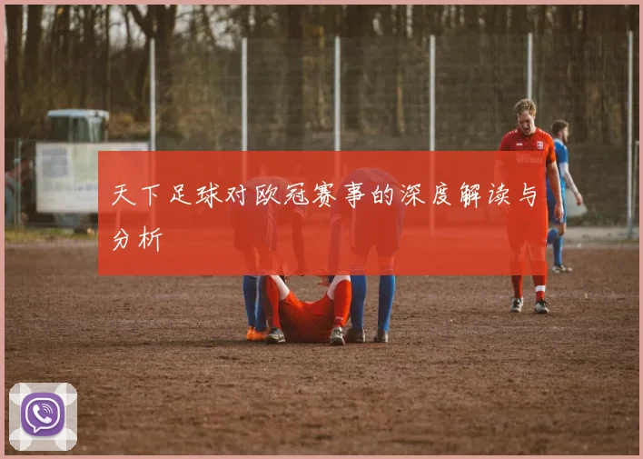 天下足球对欧冠赛事的深度解读与分析
