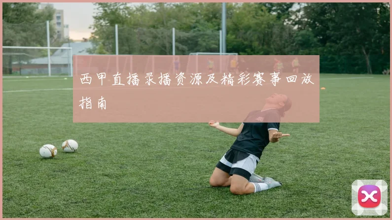 西甲直播录播资源及精彩赛事回放指南
