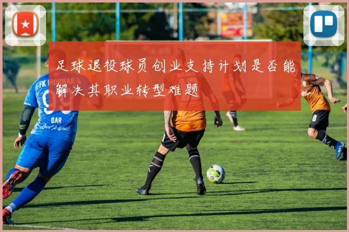 足球退役球员创业支持计划是否能解决其职业转型难题