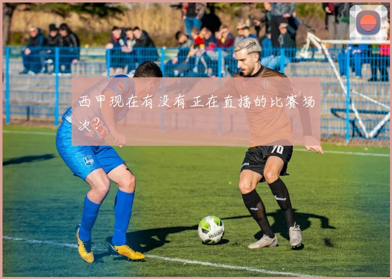 西甲现在有没有正在直播的比赛场次？