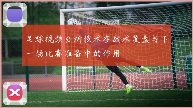 足球视频分析技术在战术复盘与下一场比赛准备中的作用